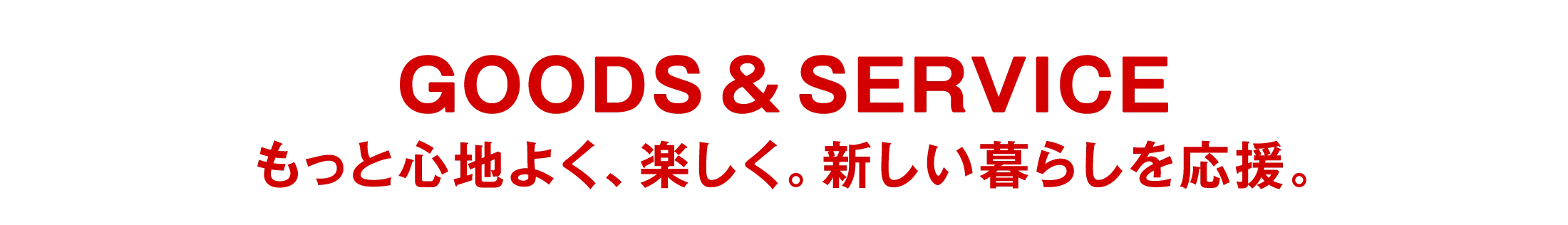GOODS & SERVICE|もっと心地よく、楽しく。新しい暮らしを応援。